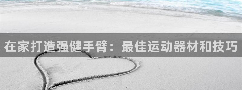 意昂集团官网：在家打造强健手臂：最佳运动器材和技巧