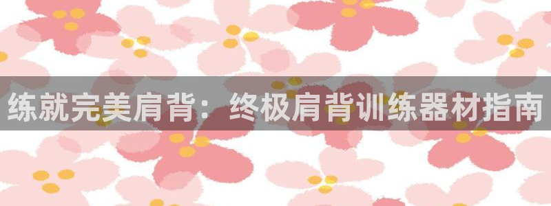 意昂3娱乐下载：练就完美肩背：终极肩背训练器材指南