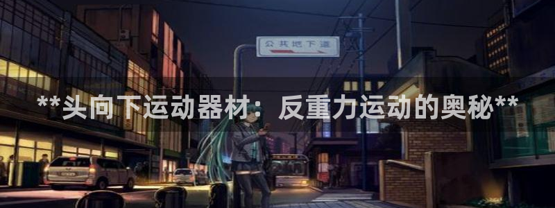 意昂体育3招商电话号码查询：**头向下运动器材：反重