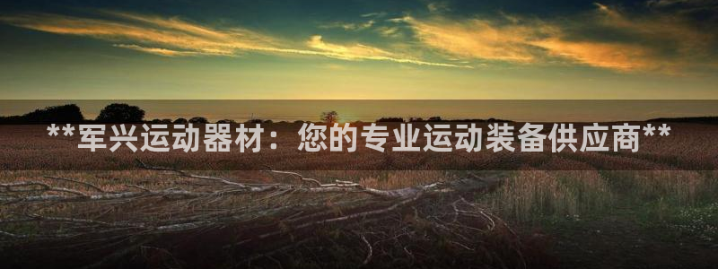 意昂体育3平台假的吗是真的吗：**军兴运动器材：您的
