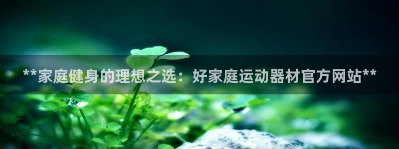 意昂体育3招商电话号码是多少啊：**家庭健身的理想之选：好家