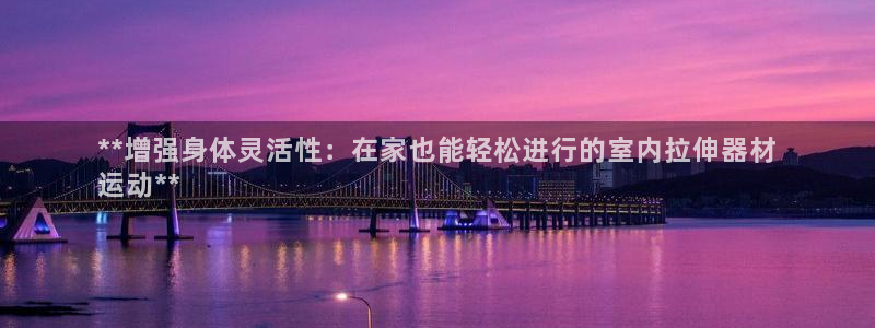 意昂3集团logo：**增强身体灵活性：在家也能轻松