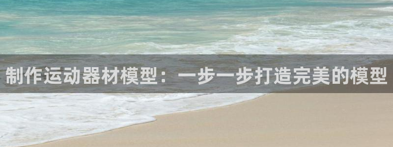 意昂体育3注册：制作运动器材模型：一步一步打造完美的模型