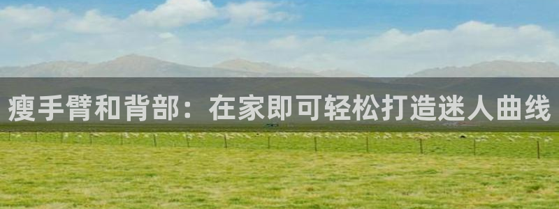 意昂集团官网：瘦手臂和背部：在家即可轻松打造迷人曲线