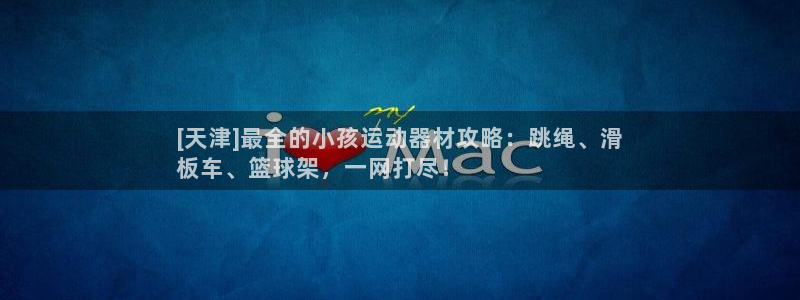 意昂体育3招商电话号码是多少：[天津]最全的小孩运动