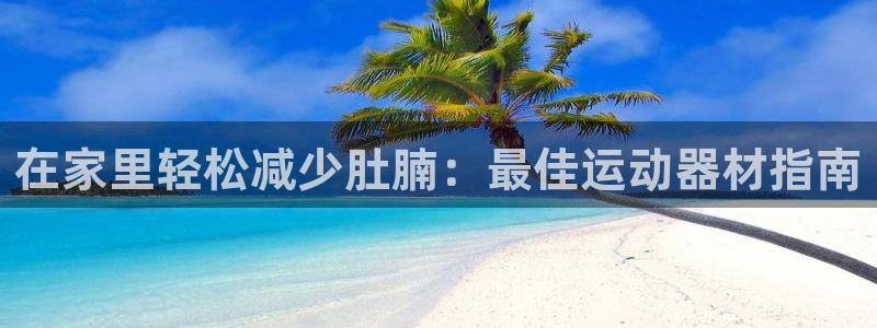 意昂体育3招商电话地址查询：在家里轻松减少肚腩：最佳