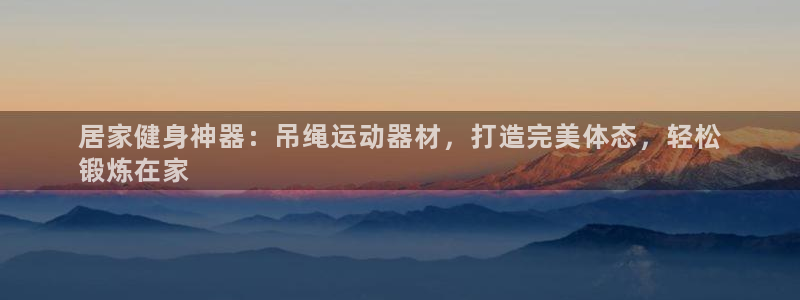 意昂体育3招商电话是多少：居家健身神器：吊绳运动器材