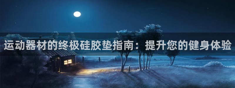 意昂体育3招商电话是多少：运动器材的终极硅胶垫指南：提升您的