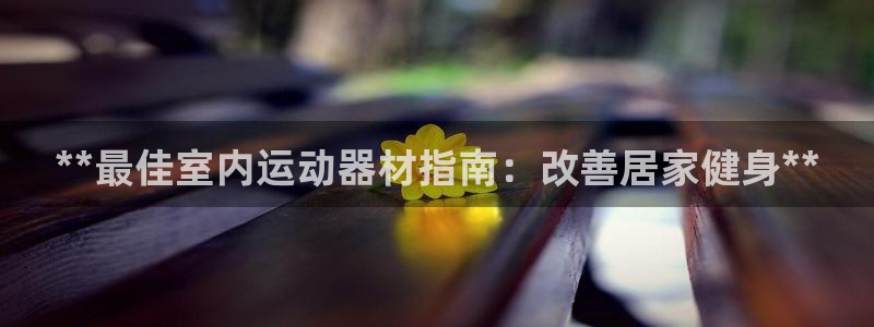 意昂体育3开户：**最佳室内运动器材指南：改善居家健