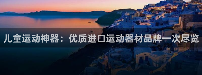 意昂体育3招商电话：儿童运动神器：优质进口运动器材品牌一次尽