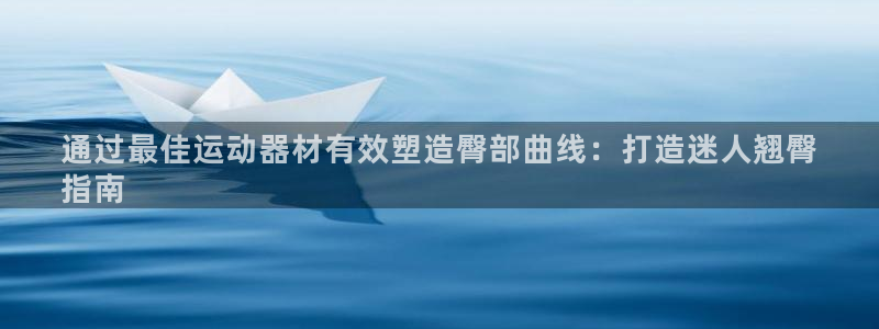 意昂3娱乐首页官网下载：通过最佳运动器材有效塑造臀部曲线：打