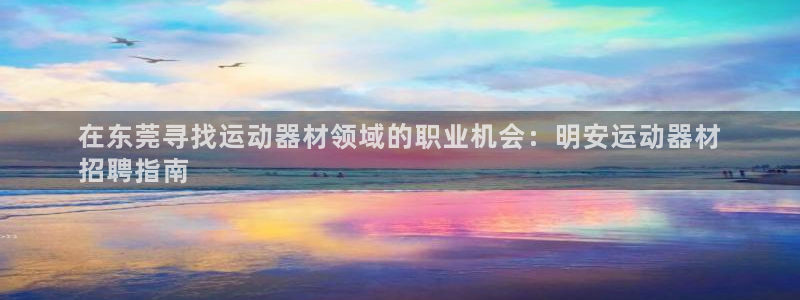 意昂3娱乐：在东莞寻找运动器材领域的职业机会：明安运动器材
