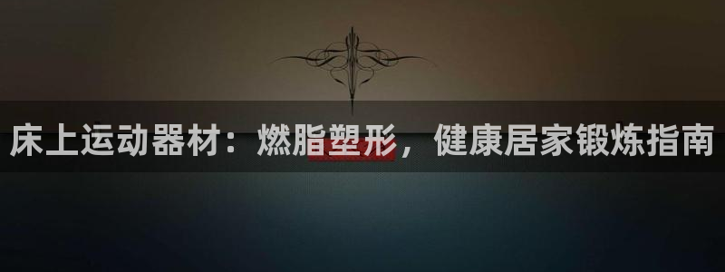 意昂体育3招商电话：床上运动器材：燃脂塑形，健康居家