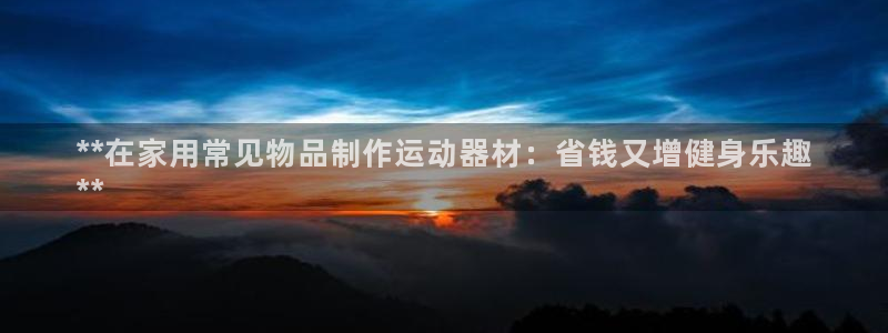 意昂体育3平台假的吗是真的吗吗：**在家用常见物品制作运动器