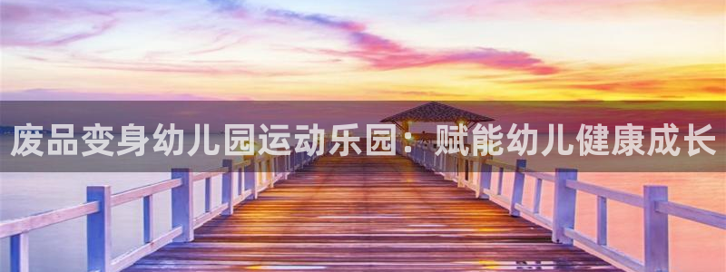 意昂3娱乐网站：废品变身幼儿园运动乐园：赋能幼儿健康成长