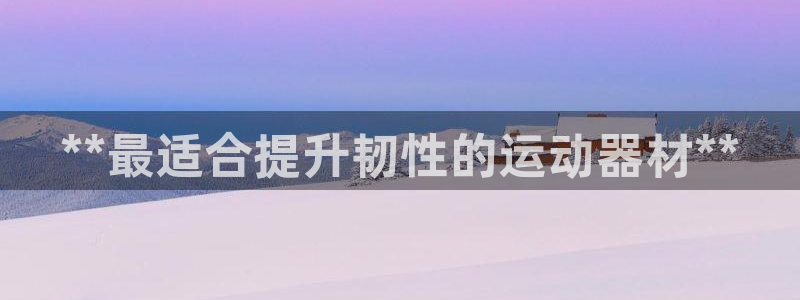 意昂体育3平台假的吗是真的吗吗：**最适合提升韧性的