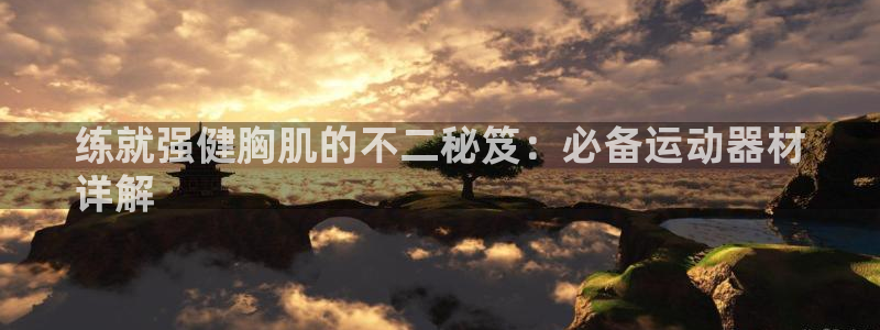 意昂体育3平台注册：练就强健胸肌的不二秘笈：必备运动器材
详