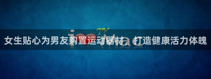 意昂体育3招商电话地址是多少：女生贴心为男友购置运动器材，打
