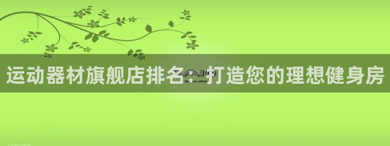 意昂体育3平台：运动器材旗舰店排名：打造您的理想健身房